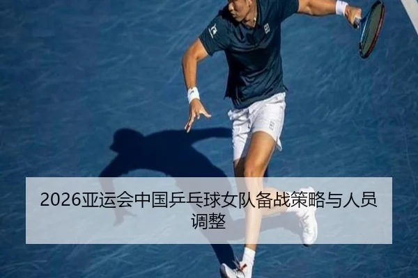 2026亚运会中国乒乓球女队备战策略与人员调整
